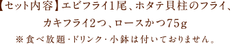 【セット内容】エビフライ1尾、ホタテ貝柱のフライ、カキフライ2つ、ロースかつ75ｇ※食べ放題・ドリンク・小鉢は付いておりません。
